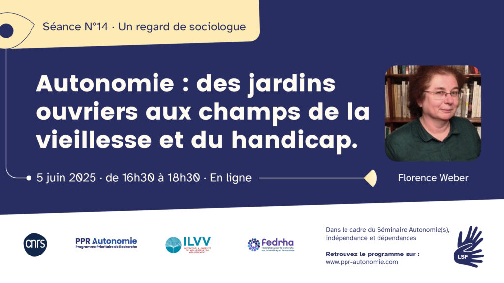 Visuel de la séance 14 du séminaire Autonomie : des jardins ouvriers aux champs de la vieillesse et du handicap.". Intervenante : Florence Weber. 5 juin 2025, de 16h30 à 18h30, en ligne. Logos : CNRS, PPR Autonomie, ILVV, Fedrha. Pictogramme : LSF/FR