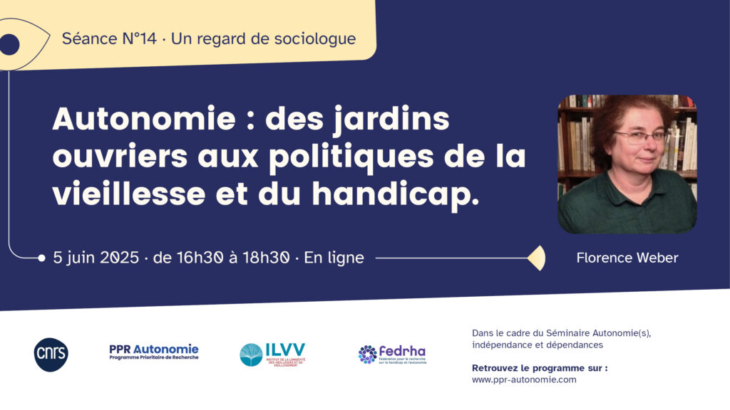 Visuel de la séance 14 du séminaire Autonomie : des jardins ouvriers aux politiques de la vieillesse et du handicap.". Intervenante : Florence Weber. 5 juin 2025, de 16h30 à 18h30, en ligne. Logos : CNRS, PPR Autonomie, ILVV, Fedrha.