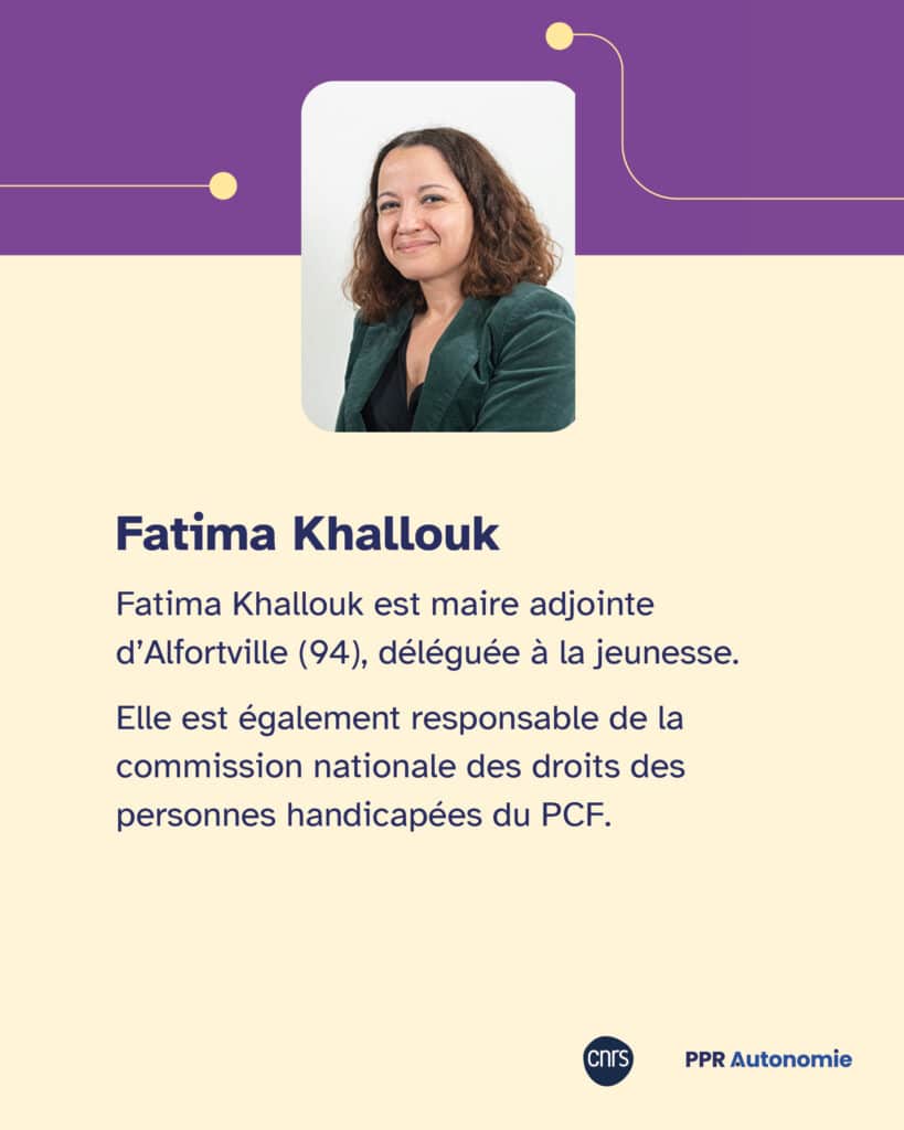 Biographie de Fatima Kallouk Fatima Khallouk est maire adjointe d’Alfortville (94), déléguée à la jeunesse. Elle est également responsable de la commission nationale des droits des personnes handicapées du PCF.