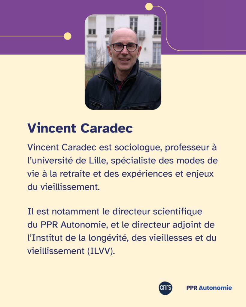 Encart biographie de Vincent Caradec : "Vincent Caradec est sociologue, professeur à l’université de Lille, spécialiste des modes de vie à la retraite et des expériences et enjeux du vieillissement. Il est notamment le directeur scientifique du PPR Autonomie, et le directeur adjoint de l’Institut de la longévité, des vieillesses et du vieillissement (ILVV)." Eléments graphiques : portrait photo de Vincent Caradec, Logo CNRS et PPR Autonomie