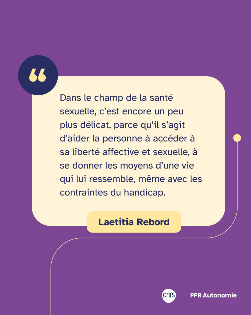 Encart citation Laetitia Rebord : "Dans le champ de la santé sexuelle, c’est encore un peu plus délicat, parce qu’il s’agit d’aider la personne à accéder à sa liberté affective et sexuelle, à se donner les moyens d’une vie qui lui ressemble, même avec les contraintes du handicap."