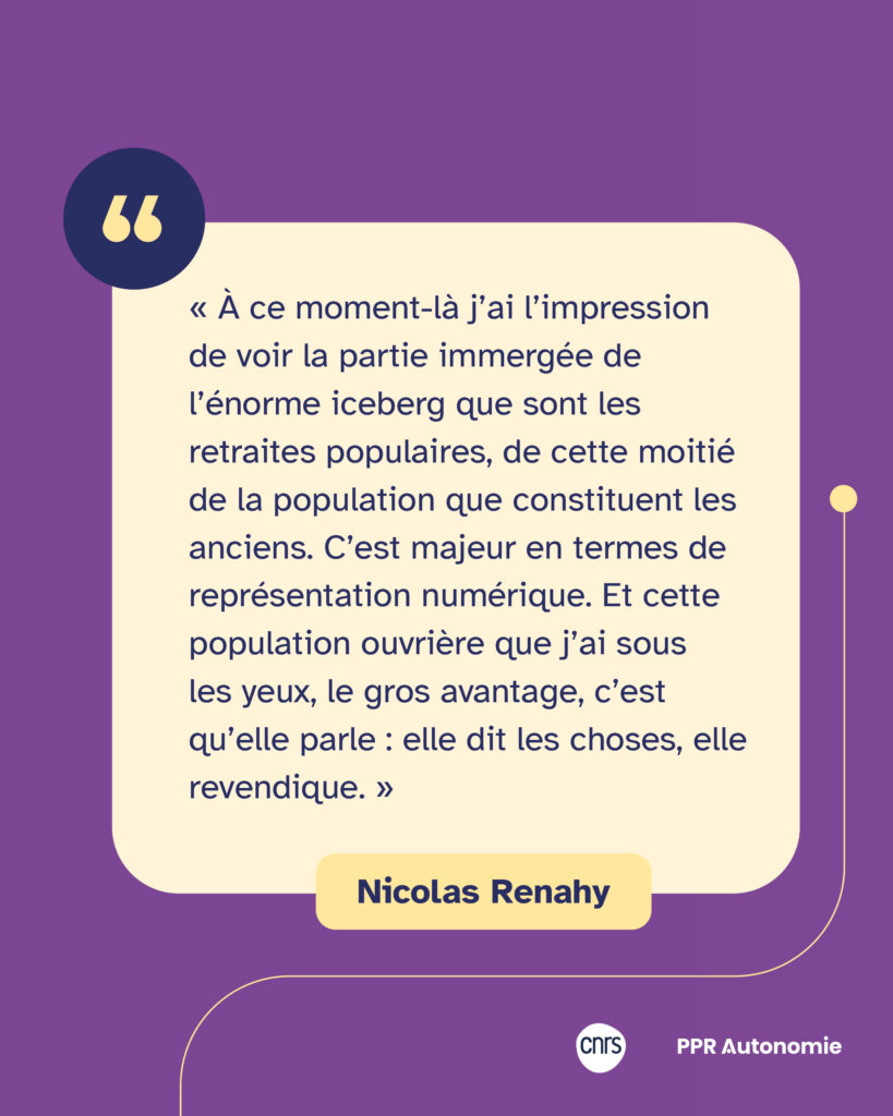 Citation de Nicolas Renahy : « À ce moment-là j’ai l’impression de voir la partie immergée de l’énorme iceberg que sont les retraites populaires, de cette moitié de la population que constituent les anciens. C’est majeur en termes de représentation numérique. Et cette population ouvrière que j’ai sous les yeux, le gros avantage, c’est qu’elle parle : elle dit les choses, elle revendique. »