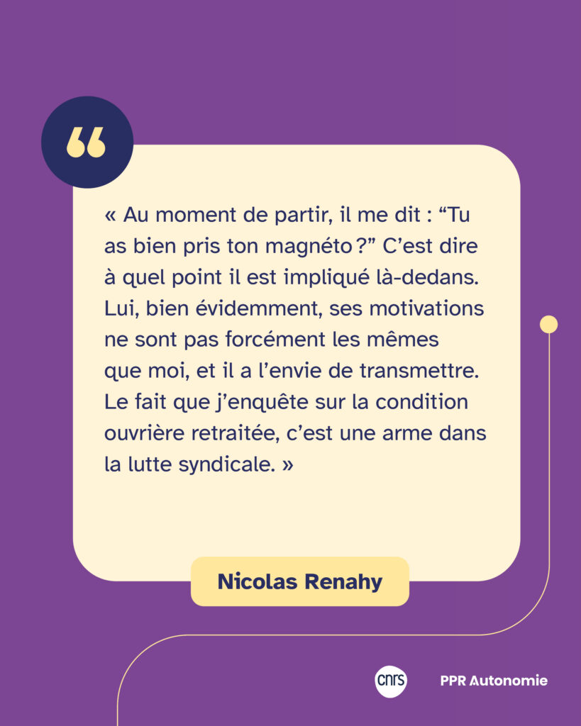 Encart citation de Nicolas Renahy : « Au moment de partir, il me dit : “Tu as bien pris ton magnéto ?” C’est dire à quel point il est impliqué là-dedans. Lui, bien évidemment, ses motivations ne sont pas forcément les mêmes que moi, et il a l’envie de transmettre. Le fait que j’enquête sur la condition ouvrière retraitée, c’est une arme dans la lutte syndicale. »