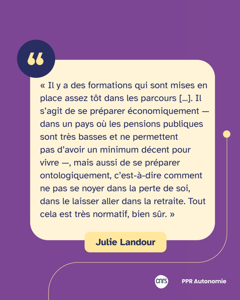 Encart citation de Julie Landour : « Il y a des formations qui sont mises en place assez tôt dans les parcours [...]. Il s’agit de se préparer économiquement — dans un pays où les pensions publiques sont très basses et ne permettent pas d’avoir un minimum décent pour vivre —, mais aussi de se préparer ontologiquement, c’est-à-dire comment ne pas se noyer dans la perte de soi, dans le laisser aller dans la retraite. Tout cela est très normatif, bien sûr. »