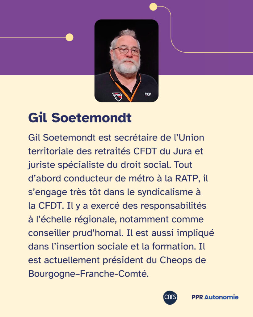 Encart biographie de Gil Soetemondt : Gil Soetemondt est secrétaire de l’Union territoriale des retraités CFDT du Jura et juriste spécialiste du droit social. Tout d’abord conducteur de métro à la RATP, il s’engage très tôt dans le syndicalisme à la CFDT. Il y a exercé des responsabilités à l’échelle régionale, notamment comme conseiller prud’homal. Il est aussi impliqué dans l’insertion sociale et la formation. Il est actuellement président du Cheops de Bourgogne–Franche-Comté.