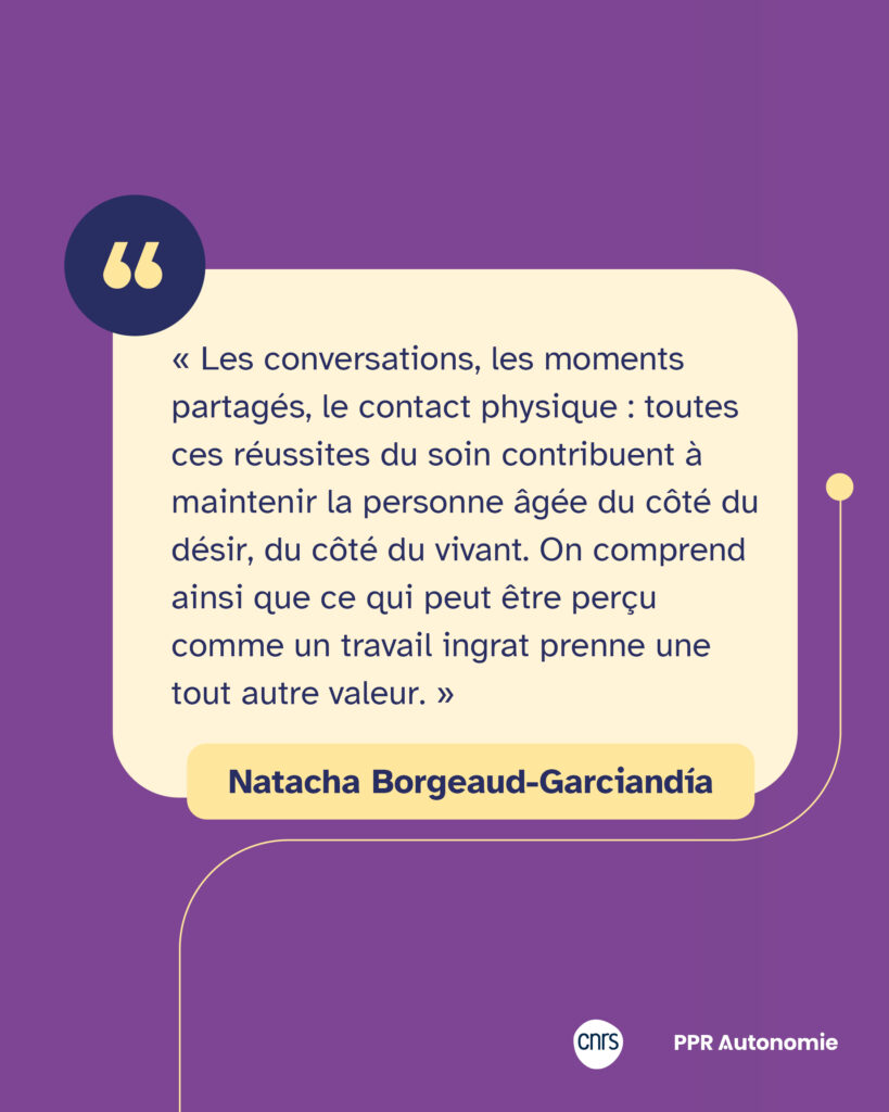 Encart citation : « Les conversations, les moments partagés, le contact physique : toutes ces réussites du soin contribuent à maintenir la personne âgée du côté du désir, du côté du vivant. On comprend ainsi que ce qui peut être perçu comme un travail ingrat prenne une tout autre valeur. » Natacha Borgeaud-Garciandía