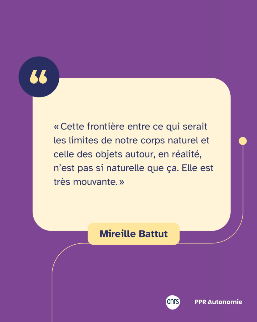 Encart citation de Mireille Battut : « Cette frontière entre ce qui serait les limites de notre corps naturel et celle des objets autour, en réalité, n’est pas si naturelle que ça. Elle est très mouvante. »