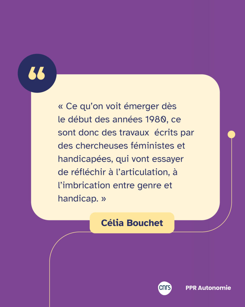 Encart de citation de Célia Bouchet : « Ce qu’on voit émerger dès le début des années 1980, ce sont donc des travaux écrits par des chercheuses féministes et handicapées, qui vont essayer de réfléchir à l’articulation, à l’imbrication entre genre et handicap. »