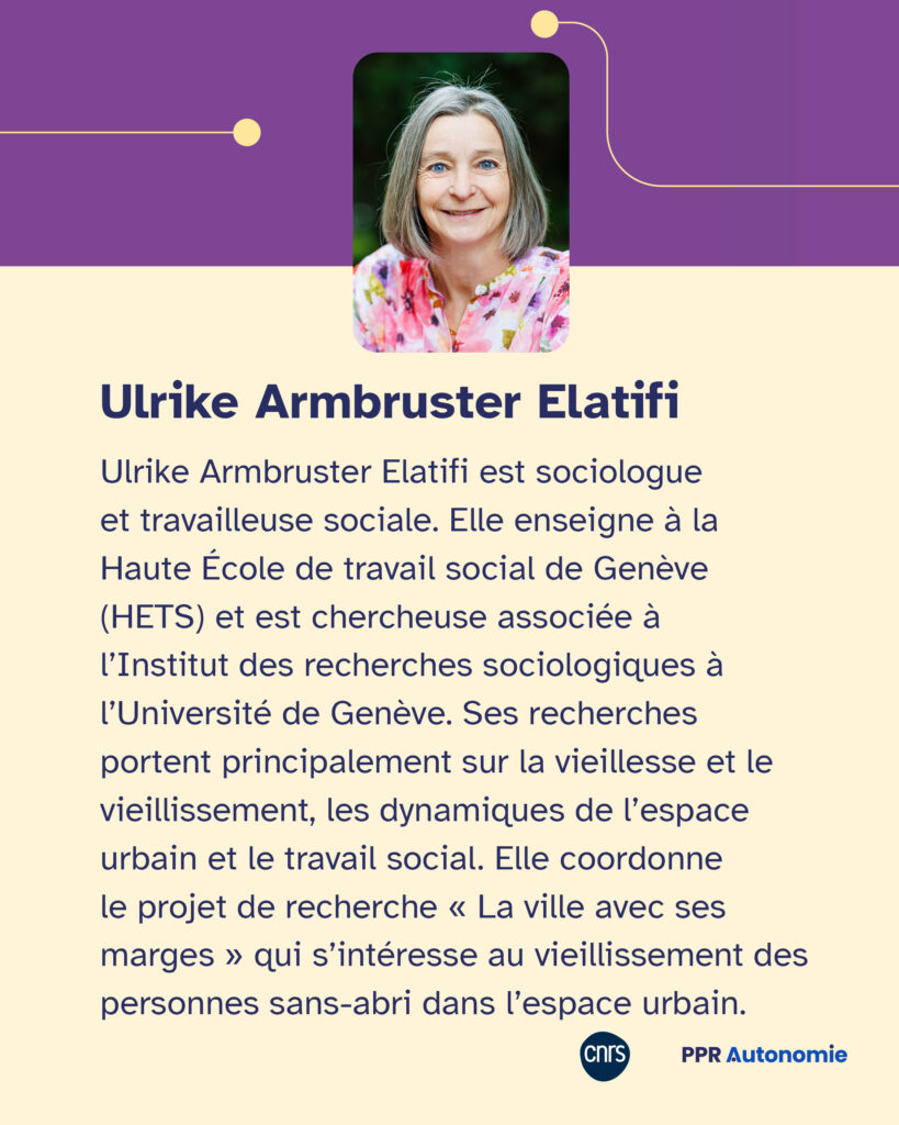 Encart biographique : Ulrike Armbruster Elatifi est sociologue et travailleuse sociale. Elle enseigne à la Haute École de travail social de Genève (HETS) et est chercheuse associée à l’Institut des recherches sociologiques à l’Université de Genève. Ses recherches portent principalement sur la vieillesse et le vieillissement, les dynamiques de l’espace urbain et le travail social. Elle coordonne le projet de recherche « La ville avec ses marges » qui s’intéresse au vieillissement des personnes sans-abri dans l’espace urbain.